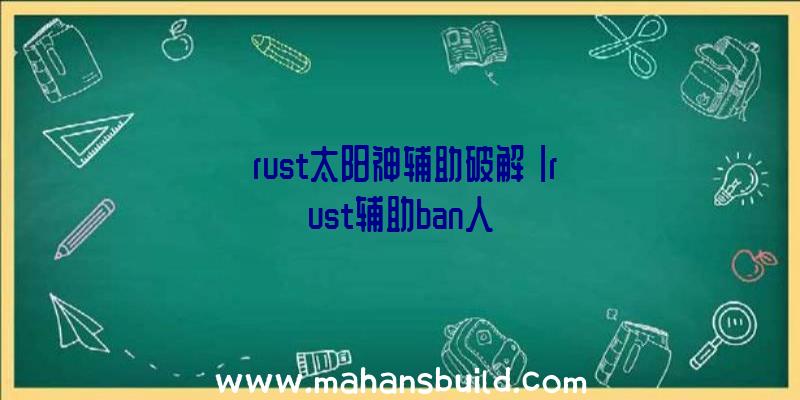 「rust太阳神辅助破解」|rust辅助ban人